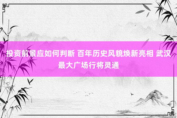 投资前景应如何判断 百年历史风貌焕新亮相 武汉最大广场行将灵通