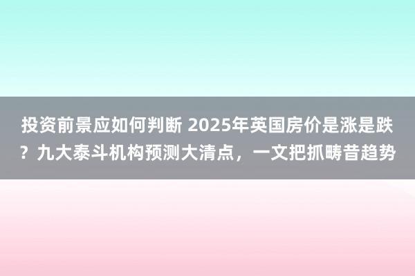 投资前景应如何判断 2025年英国房价是涨是跌？九大泰斗机构预测大清点，一文把抓畴昔趋势