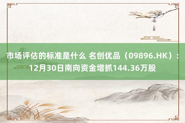 市场评估的标准是什么 名创优品（09896.HK）：12月30日南向资金增抓144.36万股