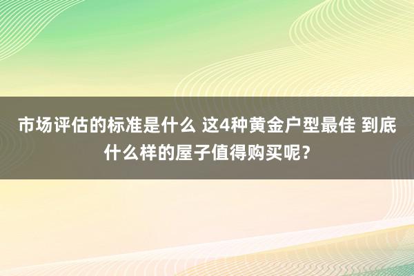 市场评估的标准是什么 这4种黄金户型最佳 到底什么样的屋子值得购买呢？