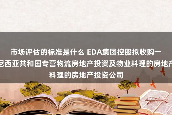 市场评估的标准是什么 EDA集团控股拟收购一间在印度尼西亚共和国专营物流房地产投资及物业料理的房地产投资公司