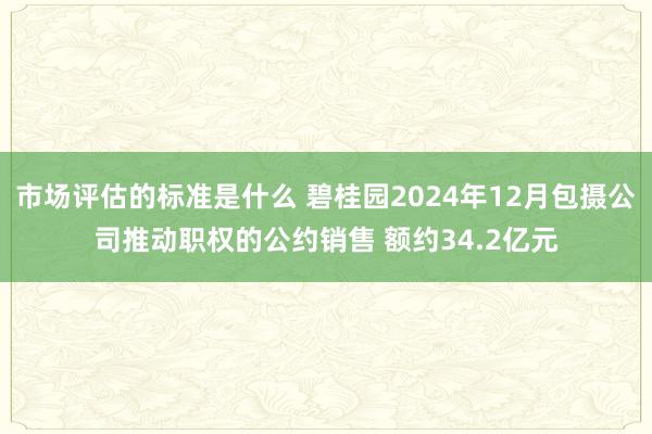 市场评估的标准是什么 碧桂园2024年12月包摄公司推动职权的公约销售 额约34.2亿元