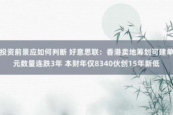 投资前景应如何判断 好意思联：香港卖地筹划可建单元数量连跌3年 本财年仅8340伙创15年新低