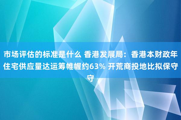 市场评估的标准是什么 香港发展局：香港本财政年住宅供应量达运筹帷幄约63% 开荒商投地比拟保守