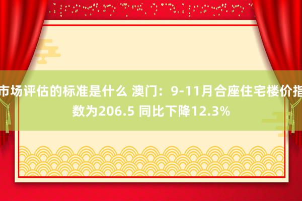 市场评估的标准是什么 澳门：9-11月合座住宅楼价指数为206.5 同比下降12.3%