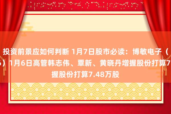 投资前景应如何判断 1月7日股市必读：博敏电子（603936）1月6日高管韩志伟、覃新、黄晓丹增握股份打算7.48万股