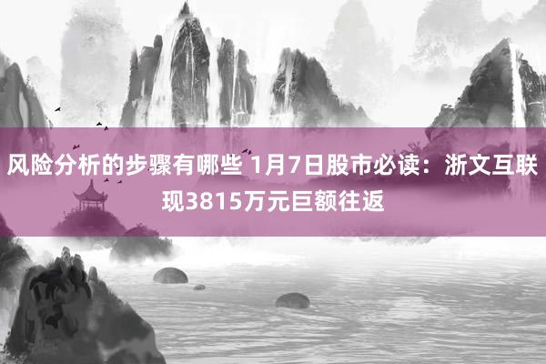 风险分析的步骤有哪些 1月7日股市必读：浙文互联现3815万元巨额往返