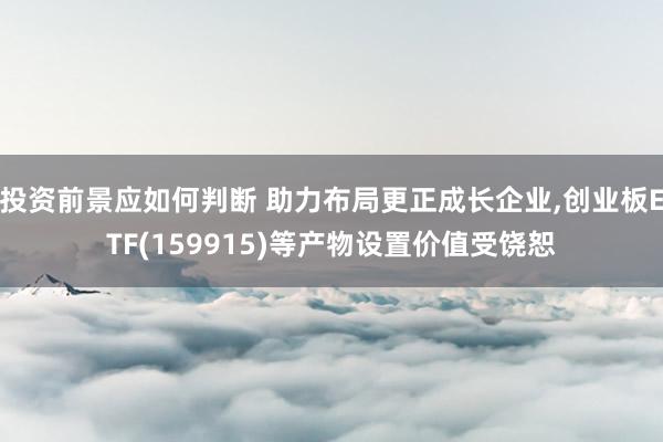 投资前景应如何判断 助力布局更正成长企业,创业板ETF(159915)等产物设置价值受饶恕