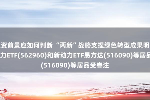 投资前景应如何判断 “两新”战略支捏绿色转型成果明显,绿色电力ETF(562960)和新动力ETF易方达(516090)等居品受眷注