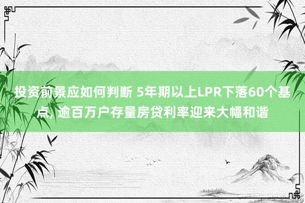 投资前景应如何判断 5年期以上LPR下落60个基点, 逾百万户存量房贷利率迎来大幅和谐