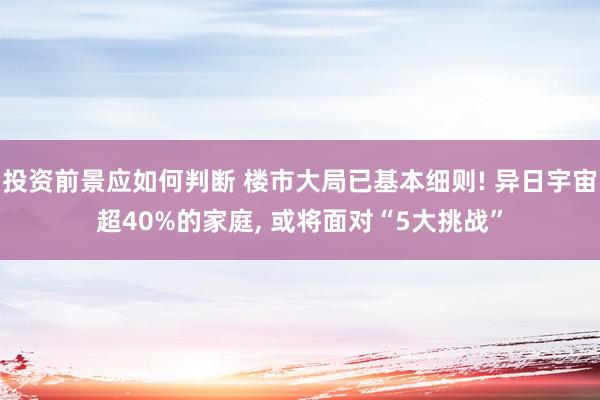 投资前景应如何判断 楼市大局已基本细则! 异日宇宙超40%的家庭, 或将面对“5大挑战”