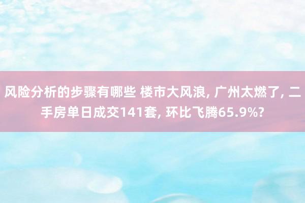 风险分析的步骤有哪些 楼市大风浪, 广州太燃了, 二手房单日成交141套, 环比飞腾65.9%?