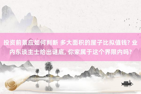 投资前景应如何判断 多大面积的屋子比拟值钱? 业内东谈主士给出谜底, 你家属于这个界限内吗?