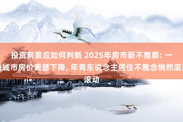 投资前景应如何判断 2025年房市新不雅察: 一线城市房价萧瑟下降, 年青东说念主居住不雅念悄然滚动