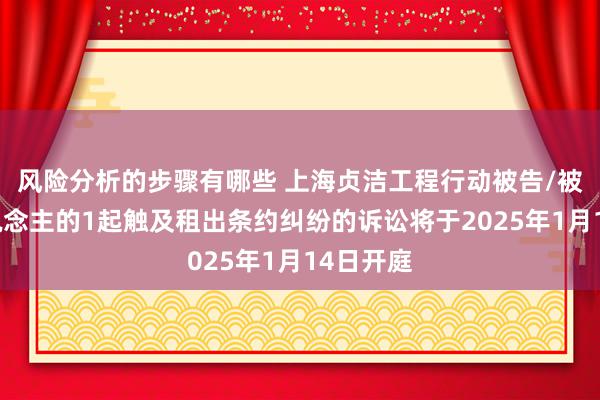 风险分析的步骤有哪些 上海贞洁工程行动被告/被上诉东说念主的1起触及租出条约纠纷的诉讼将于2025年1月14日开庭