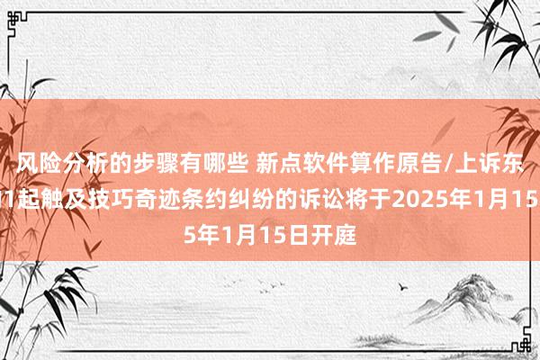 风险分析的步骤有哪些 新点软件算作原告/上诉东谈主的1起触及技巧奇迹条约纠纷的诉讼将于2025年1月15日开庭