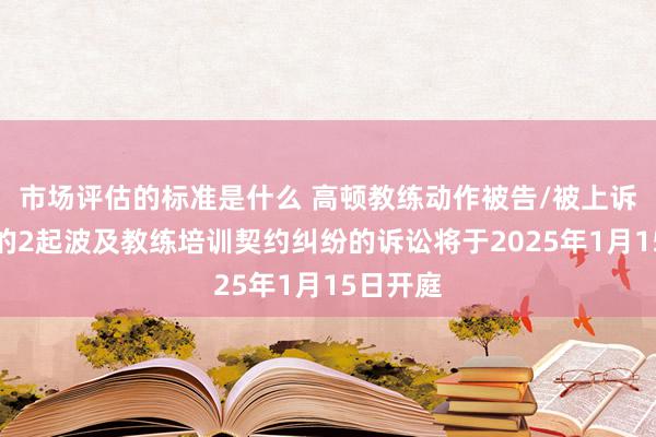 市场评估的标准是什么 高顿教练动作被告/被上诉东谈主的2起波及教练培训契约纠纷的诉讼将于2025年1月15日开庭