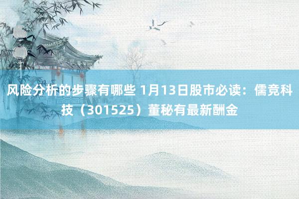 风险分析的步骤有哪些 1月13日股市必读：儒竞科技（301525）董秘有最新酬金