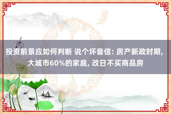 投资前景应如何判断 说个坏音信: 房产新政时期, 大城市60%的家庭, 改日不买商品房