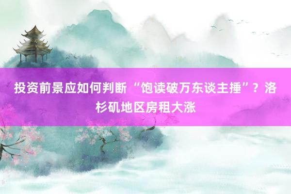 投资前景应如何判断 “饱读破万东谈主捶”？洛杉矶地区房租大涨