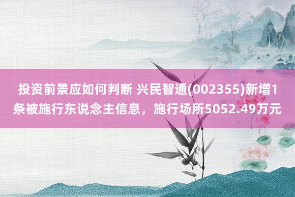 投资前景应如何判断 兴民智通(002355)新增1条被施行东说念主信息，施行场所5052.49万元