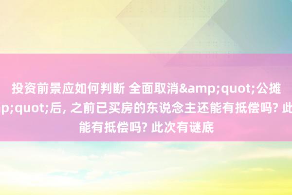 投资前景应如何判断 全面取消&quot;公摊面积&quot;后, 之前已买房的东说念主还能有抵偿吗? 此次有谜底