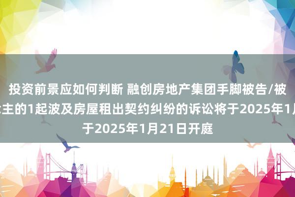 投资前景应如何判断 融创房地产集团手脚被告/被上诉东说念主的1起波及房屋租出契约纠纷的诉讼将于2025年1月21日开庭