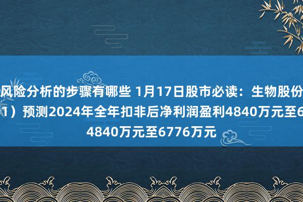 风险分析的步骤有哪些 1月17日股市必读：生物股份（600201）预测2024年全年扣非后净利润盈利4840万元至6776万元