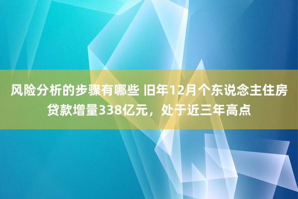 风险分析的步骤有哪些 旧年12月个东说念主住房贷款增量338亿元，处于近三年高点