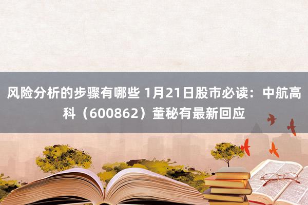 风险分析的步骤有哪些 1月21日股市必读：中航高科（600862）董秘有最新回应