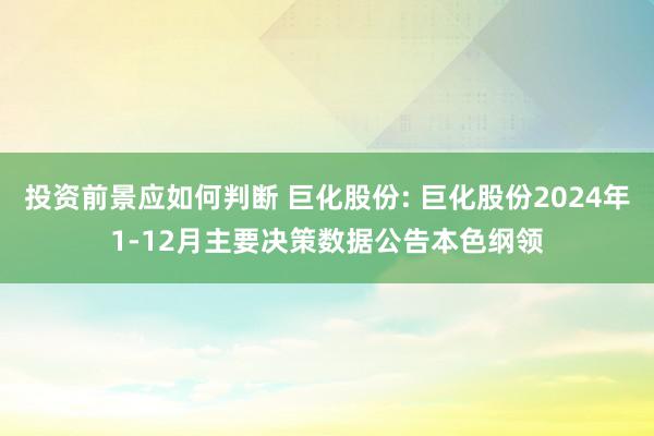 投资前景应如何判断 巨化股份: 巨化股份2024年1-12月主要决策数据公告本色纲领