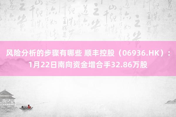 风险分析的步骤有哪些 顺丰控股（06936.HK）：1月22日南向资金增合手32.86万股