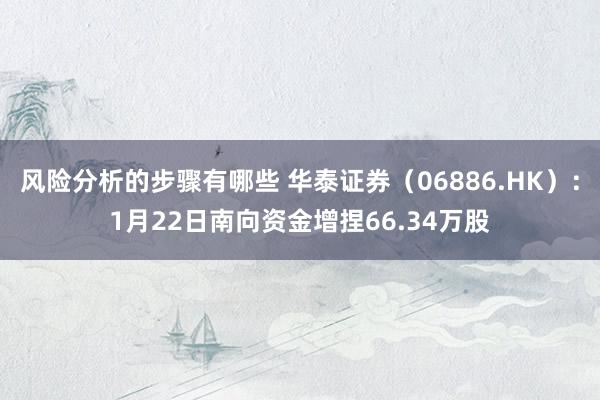 风险分析的步骤有哪些 华泰证券（06886.HK）：1月22日南向资金增捏66.34万股