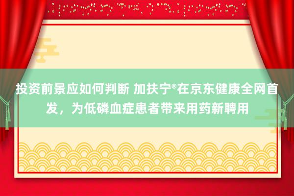 投资前景应如何判断 加扶宁®在京东健康全网首发，为低磷血症患者带来用药新聘用