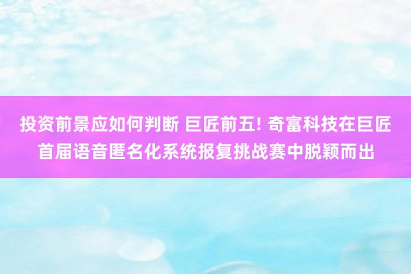 投资前景应如何判断 巨匠前五! 奇富科技在巨匠首届语音匿名化系统报复挑战赛中脱颖而出