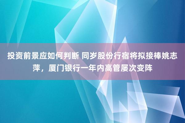 投资前景应如何判断 同岁股份行宿将拟接棒姚志萍，厦门银行一年内高管屡次变阵