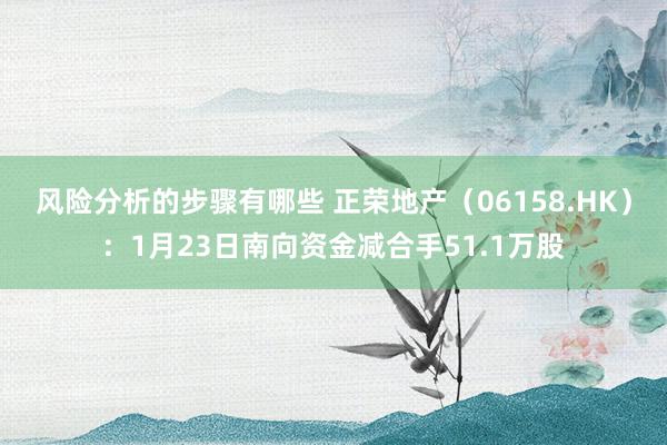 风险分析的步骤有哪些 正荣地产（06158.HK）：1月23日南向资金减合手51.1万股