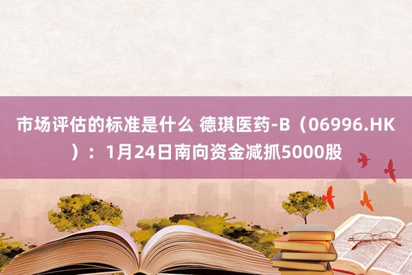 市场评估的标准是什么 德琪医药-B（06996.HK）：1月24日南向资金减抓5000股