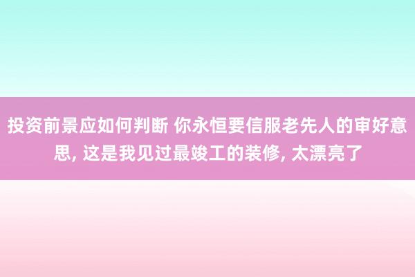 投资前景应如何判断 你永恒要信服老先人的审好意思, 这是我见过最竣工的装修, 太漂亮了