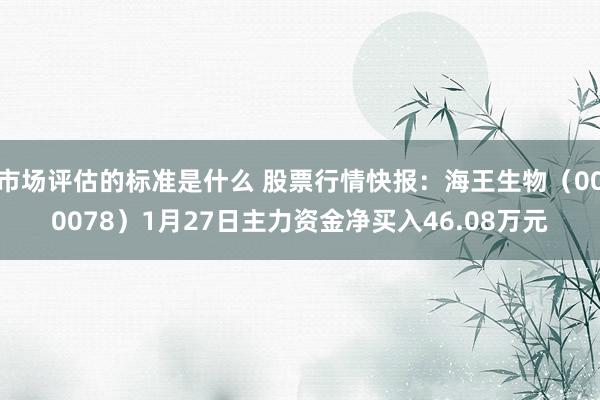 市场评估的标准是什么 股票行情快报：海王生物（000078）1月27日主力资金净买入46.08万元