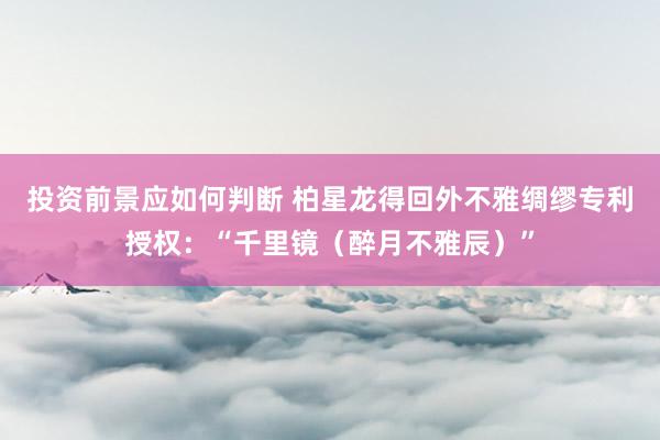 投资前景应如何判断 柏星龙得回外不雅绸缪专利授权：“千里镜（醉月不雅辰）”