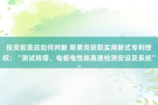 投资前景应如何判断 斯莱克获取实用新式专利授权：“测试转塔、电板电性能高速检测安设及系统”