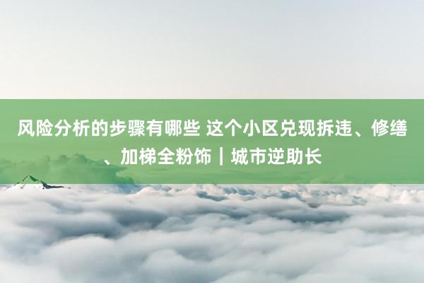 风险分析的步骤有哪些 这个小区兑现拆违、修缮、加梯全粉饰｜城市逆助长