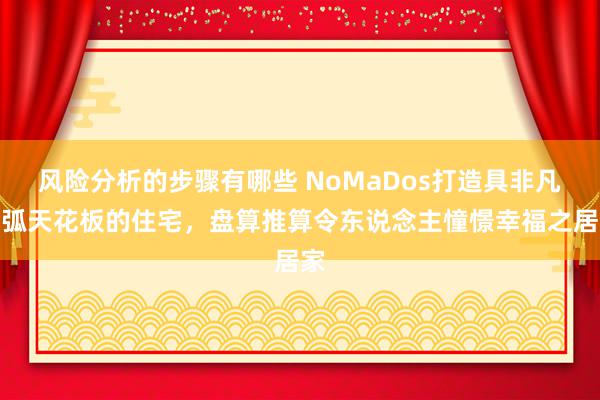 风险分析的步骤有哪些 NoMaDos打造具非凡圆弧天花板的住宅，盘算推算令东说念主憧憬幸福之居家