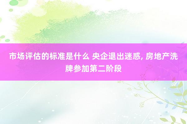 市场评估的标准是什么 央企退出迷惑, 房地产洗牌参加第二阶段