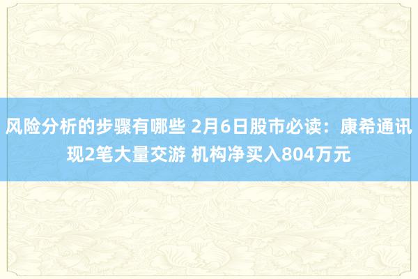 风险分析的步骤有哪些 2月6日股市必读：康希通讯现2笔大量交游 机构净买入804万元