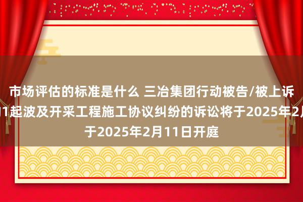 市场评估的标准是什么 三冶集团行动被告/被上诉东说念主的1起波及开采工程施工协议纠纷的诉讼将于2025年2月11日开庭