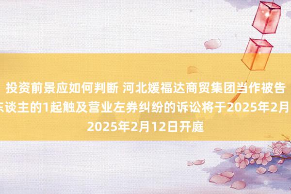 投资前景应如何判断 河北媛福达商贸集团当作被告/被上诉东谈主的1起触及营业左券纠纷的诉讼将于2025年2月12日开庭