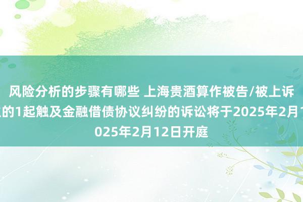 风险分析的步骤有哪些 上海贵酒算作被告/被上诉东说念主的1起触及金融借债协议纠纷的诉讼将于2025年2月12日开庭