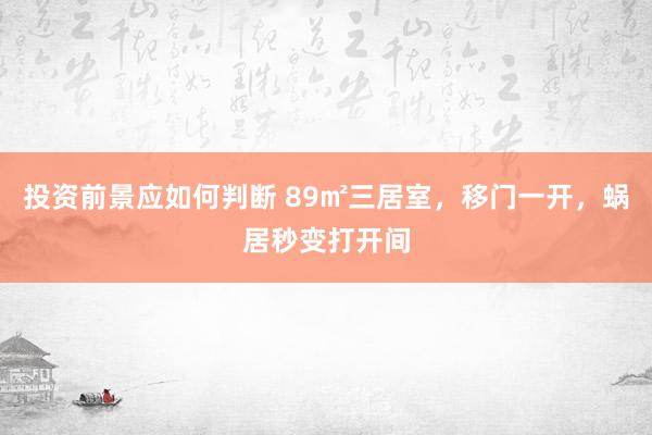 投资前景应如何判断 89㎡三居室，移门一开，蜗居秒变打开间